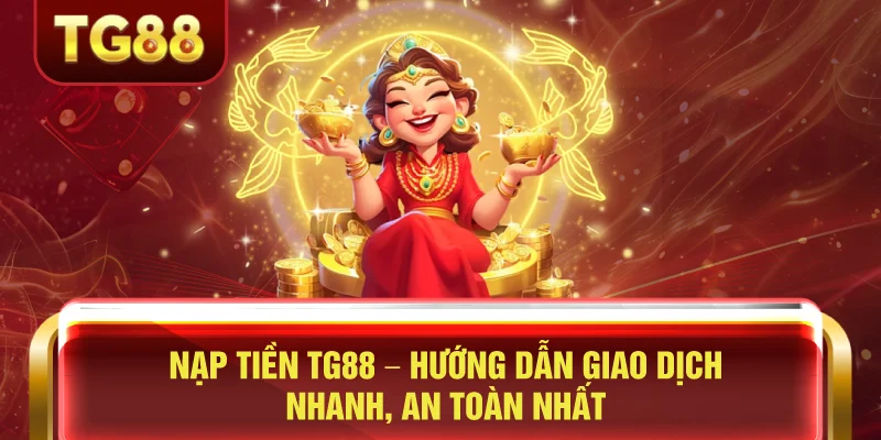 Nạp Tiền TG88 – Hướng Dẫn Giao Dịch Nhanh, An Toàn Nhất